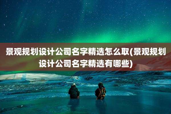 景观规划设计公司名字精选怎么取(景观规划设计公司名字精选有哪些)
