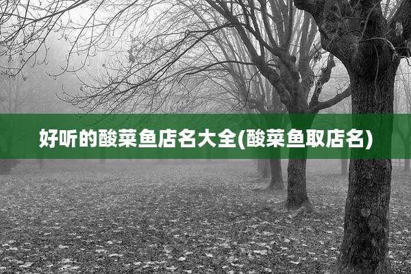 好听的酸菜鱼店名大全(酸菜鱼取店名)