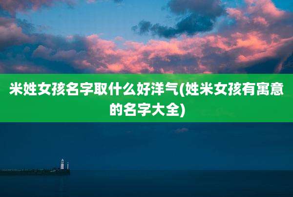 米姓女孩名字取什么好洋气(姓米女孩有寓意的名字大全)