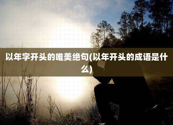 以年字开头的唯美绝句(以年开头的成语是什么)