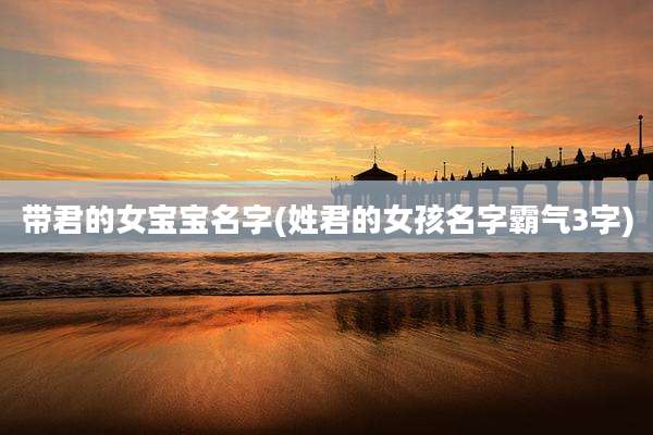 带君的女宝宝名字(姓君的女孩名字霸气3字)