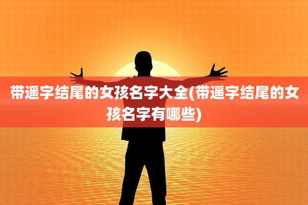 带遥字结尾的女孩名字大全(带遥字结尾的女孩名字有哪些)