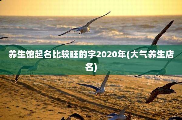 养生馆起名比较旺的字2020年(大气养生店名)