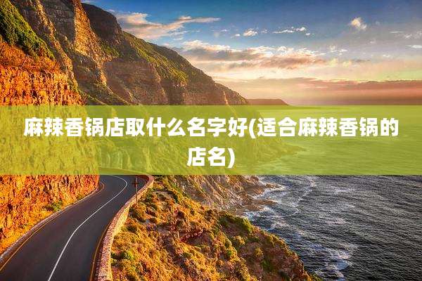 麻辣香锅店取什么名字好(适合麻辣香锅的店名)