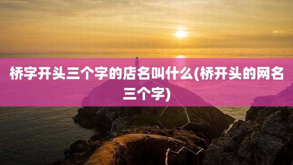 桥字开头三个字的店名叫什么(桥开头的网名三个字)