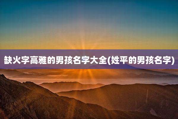 缺火字高雅的男孩名字大全(姓平的男孩名字)