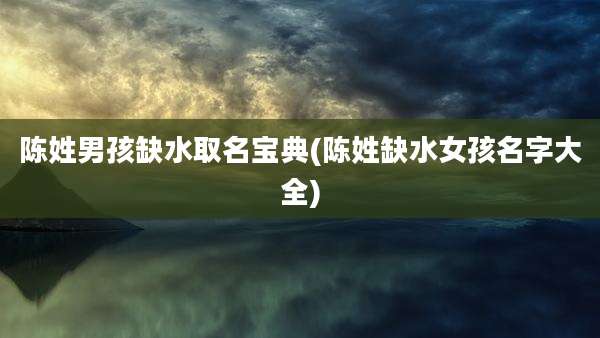 陈姓男孩缺水取名宝典(陈姓缺水女孩名字大全)
