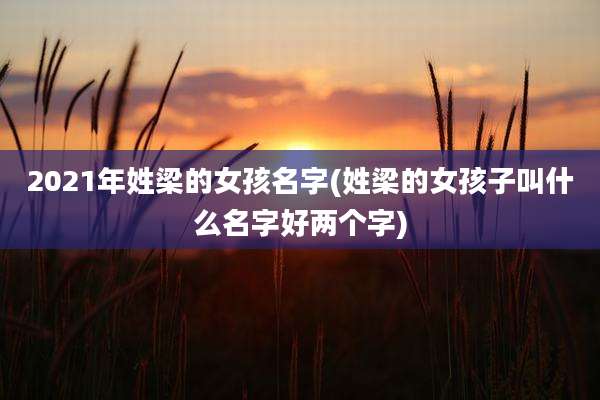 2021年姓梁的女孩名字(姓梁的女孩子叫什么名字好两个字)