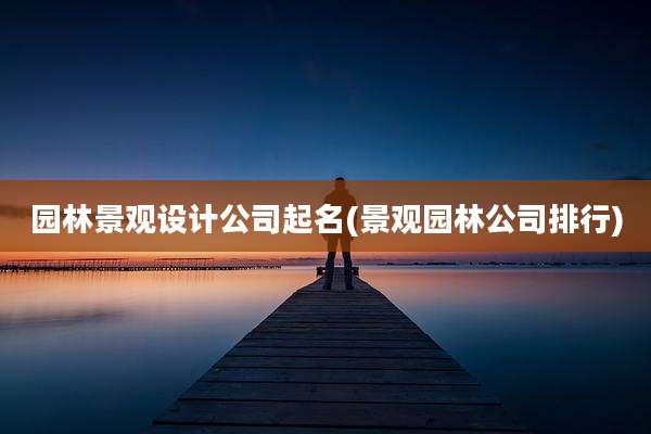 园林景观设计公司起名(景观园林公司排行)