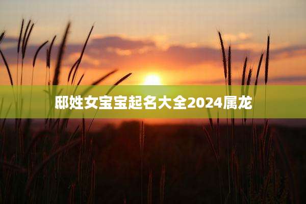 邸姓女宝宝起名大全2024属龙