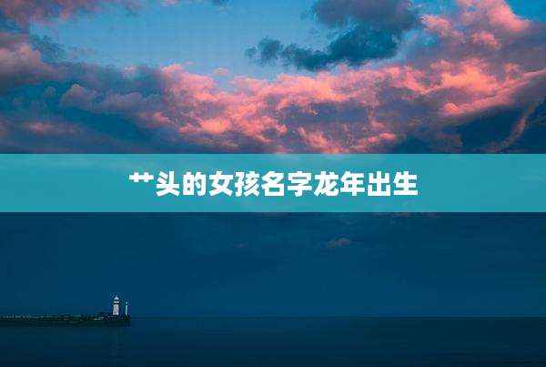 艹头的女孩名字龙年出生