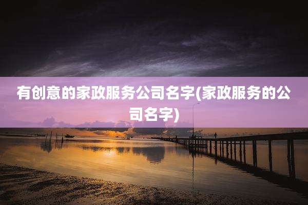 有创意的家政服务公司名字(家政服务的公司名字)