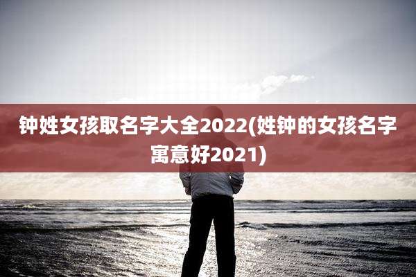 钟姓女孩取名字大全2022(姓钟的女孩名字寓意好2021)