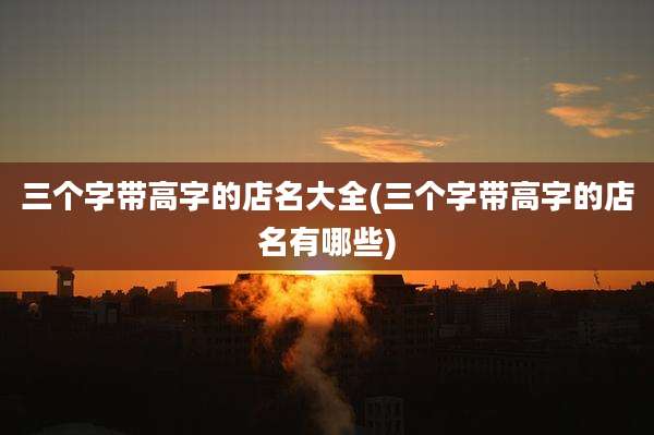三个字带高字的店名大全(三个字带高字的店名有哪些)