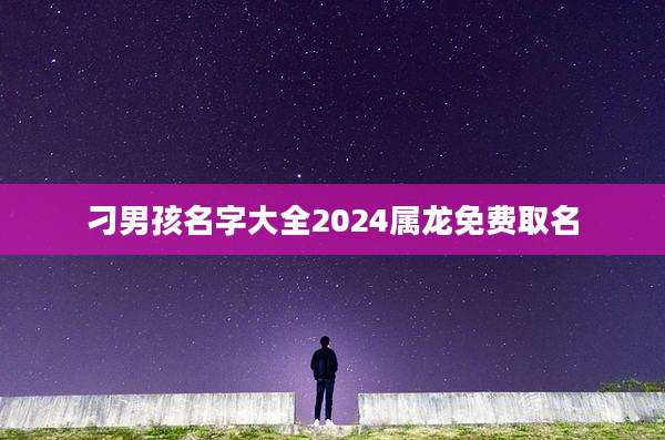 刁男孩名字大全2024属龙免费取名