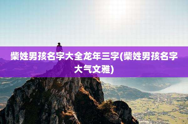 柴姓男孩名字大全龙年三字(柴姓男孩名字大气文雅)