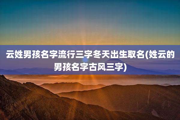 云姓男孩名字流行三字冬天出生取名(姓云的男孩名字古风三字)