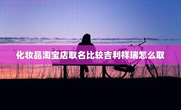 化妆品淘宝店取名比较吉利祥瑞怎么取