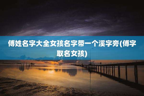 傅姓名字大全女孩名字带一个溪字旁(傅字取名女孩)