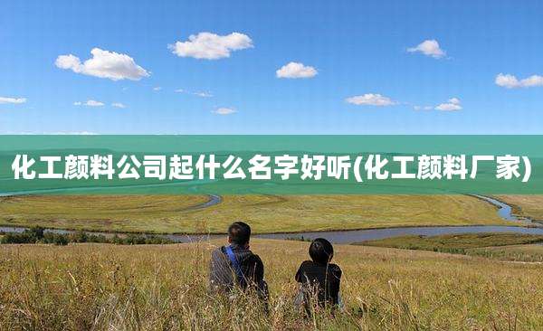 化工颜料公司起什么名字好听(化工颜料厂家)