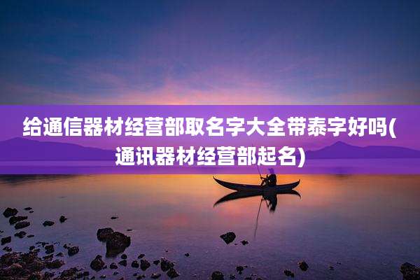 给通信器材经营部取名字大全带泰字好吗(通讯器材经营部起名)
