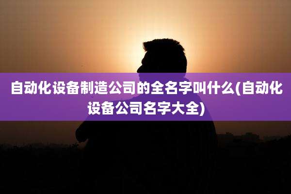 自动化设备制造公司的全名字叫什么(自动化设备公司名字大全)
