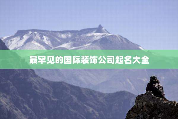 最罕见的国际装饰公司起名大全