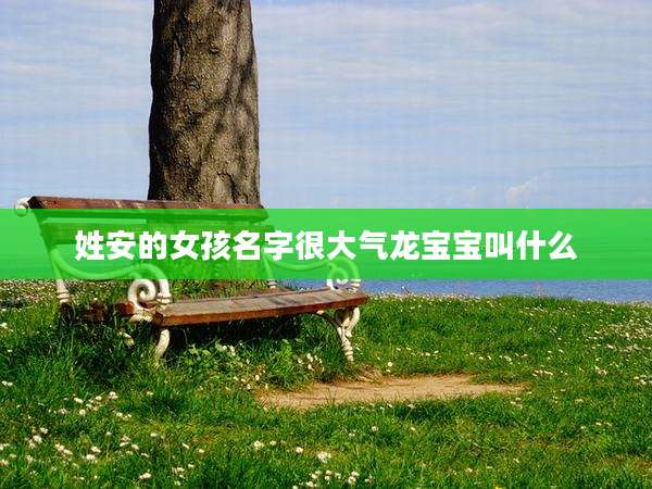 姓安的女孩名字很大气龙宝宝叫什么
