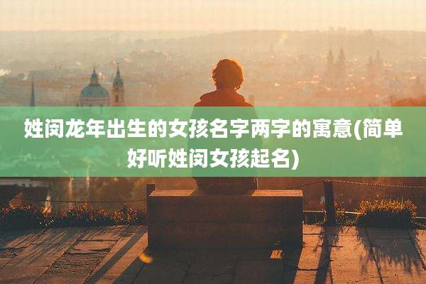 姓闵龙年出生的女孩名字两字的寓意(简单好听姓闵女孩起名)