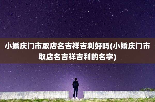 小婚庆门市取店名吉祥吉利好吗(小婚庆门市取店名吉祥吉利的名字)