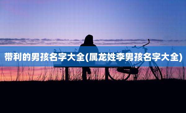 带利的男孩名字大全(属龙姓李男孩名字大全)