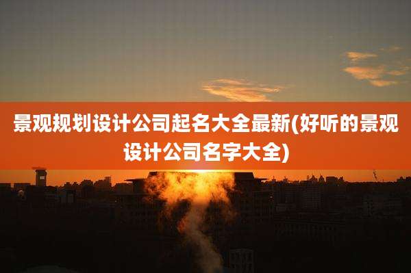 景观规划设计公司起名大全最新(好听的景观设计公司名字大全)