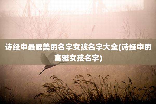 诗经中最唯美的名字女孩名字大全(诗经中的高雅女孩名字)