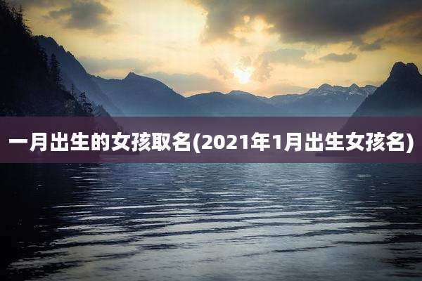 一月出生的女孩取名(2021年1月出生女孩名)