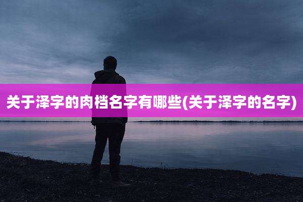 关于泽字的肉档名字有哪些(关于泽字的名字)