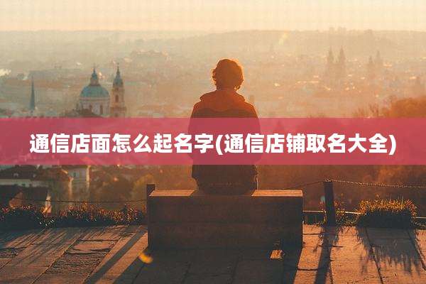 通信店面怎么起名字(通信店铺取名大全)