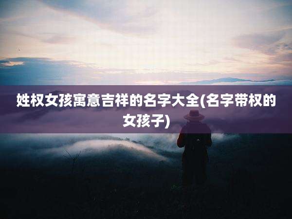 姓权女孩寓意吉祥的名字大全(名字带权的女孩子)