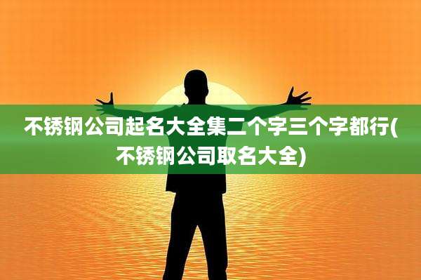 不锈钢公司起名大全集二个字三个字都行(不锈钢公司取名大全)