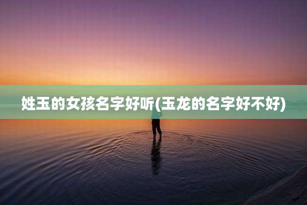 姓玉的女孩名字好听(玉龙的名字好不好)