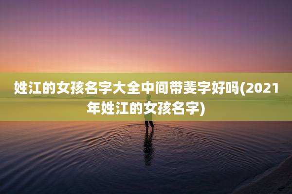 姓江的女孩名字大全中间带斐字好吗(2021年姓江的女孩名字)
