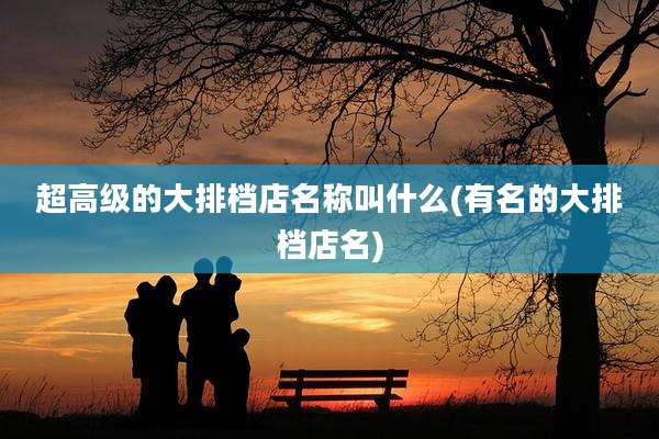 超高级的大排档店名称叫什么(有名的大排档店名)