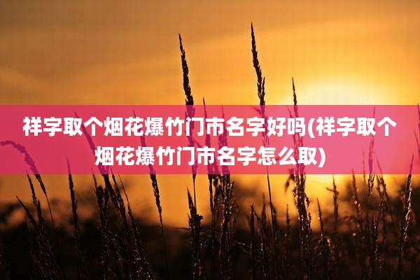 祥字取个烟花爆竹门市名字好吗(祥字取个烟花爆竹门市名字怎么取)