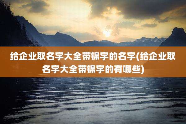 给企业取名字大全带锦字的名字(给企业取名字大全带锦字的有哪些)