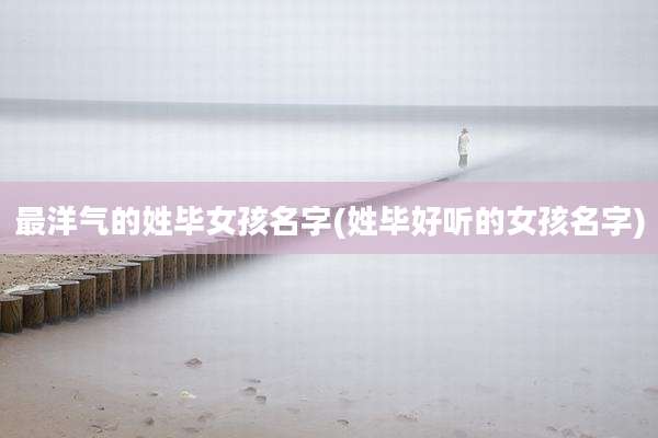 最洋气的姓毕女孩名字(姓毕好听的女孩名字)