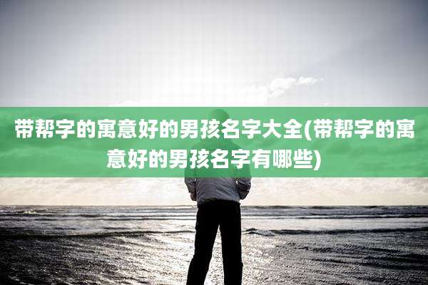 带帮字的寓意好的男孩名字大全(带帮字的寓意好的男孩名字有哪些)