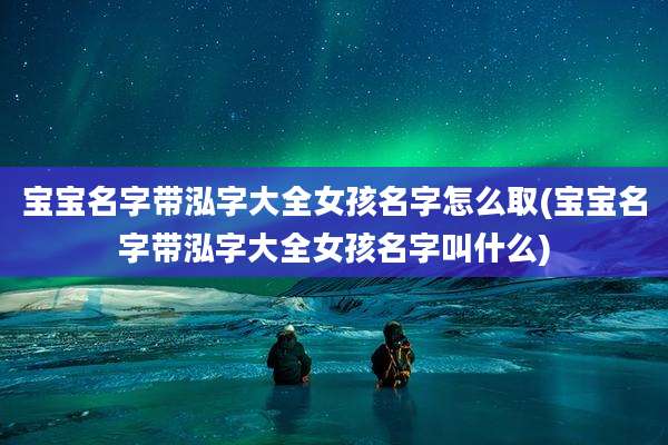 宝宝名字带泓字大全女孩名字怎么取(宝宝名字带泓字大全女孩名字叫什么)
