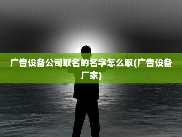 广告设备公司取名的名字怎么取(广告设备厂家)