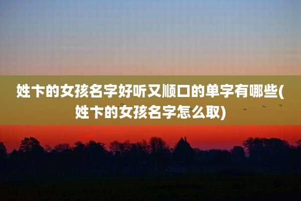 姓卞的女孩名字好听又顺口的单字有哪些(姓卞的女孩名字怎么取)