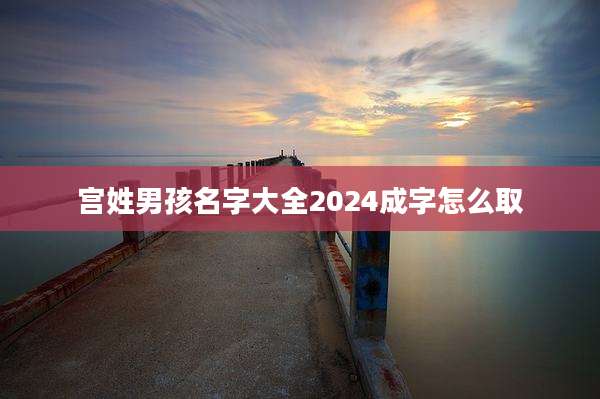 宫姓男孩名字大全2024成字怎么取