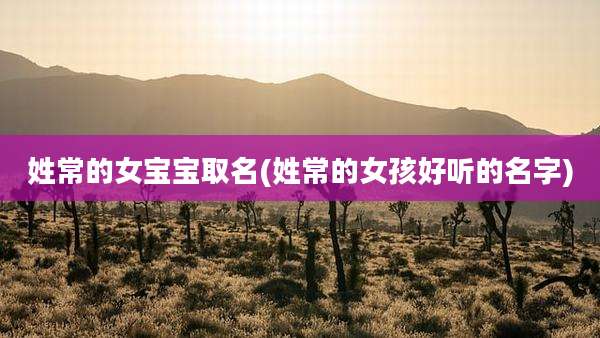 姓常的女宝宝取名(姓常的女孩好听的名字)